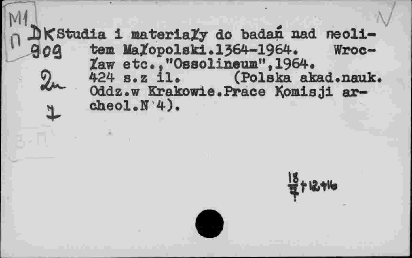 ﻿KStudia і materiaZy do badan. aad ne о 11-
90Є
tem MaZopolski.1564-1964.	Wroc-
Zaw e tc.. ’’Ossolineum", 1964.
424 s.z 11. (Polska akad.nauk Oddz.w Krakowie.Prace Komisji ar-cheol.N 4).
